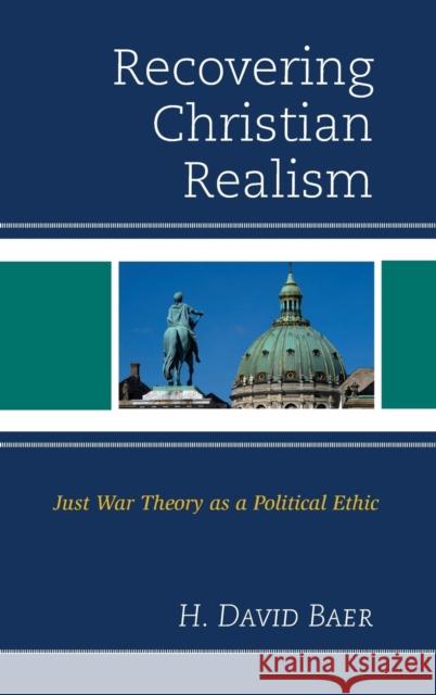 Recovering Christian Realism: Just War Theory as a Political Ethic H. David Baer 9781498507103 Lexington Books