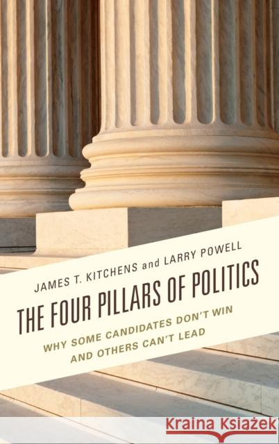 The Four Pillars of Politics: Why Some Candidates Don't Win and Others Can't Lead James T. Kitchens 9781498507226 Lexington Books