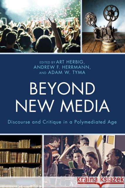 Beyond New Media: Discourse and Critique in a Polymediated Age Art Herbig Andrew F. Herrmann Adam W. Tyma 9781498507370 Lexington Books