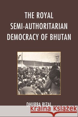 The Royal Semi-Authoritarian Democracy of Bhutan Rizal, Dhurba 9781498507479