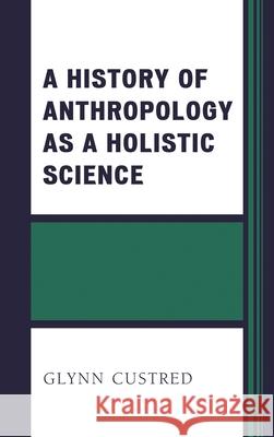 A History of Anthropology as a Holistic Science Glynn Custred 9781498507653 Lexington Books
