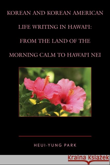 Korean and Korean American Life Writing in Hawai'i: From the Land of the Morning Calm to Hawai'i Nei Heui-Yung Park 9781498507677 Lexington Books