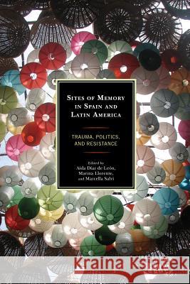 Sites of Memory in Spain and Latin America: Trauma, Politics, and Resistance Marina Llorente Marcella Salvi Selfa A. Chew 9781498507783 Lexington Books