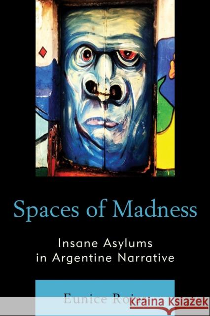 Spaces of Madness: Insane Asylums in Argentine Narrative Eunice Rojas 9781498507912 Lexington Books