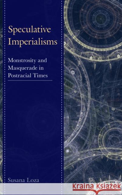 Speculative Imperialisms: Monstrosity and Masquerade in Postracial Times Susana Loza 9781498507967 Lexington Books