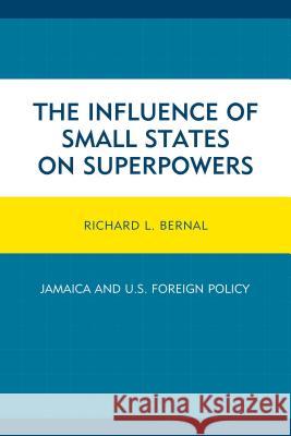 The Influence of Small States on Superpowers: Jamaica and U.S. Foreign Policy Richard L. Bernal 9781498508162 Lexington Books