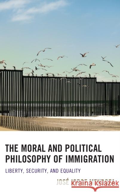 The Moral and Political Philosophy of Immigration: Liberty, Security, and Equality Mendoza, José Jorge 9781498508513 Lexington Books