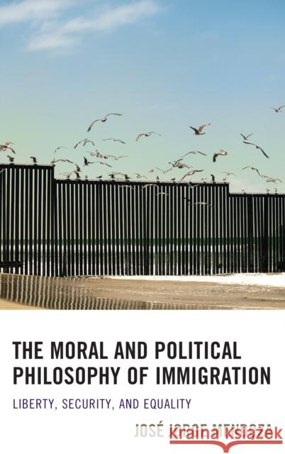 The Moral and Political Philosophy of Immigration: Liberty, Security, and Equality Jos Mendoza 9781498508537 Lexington Books