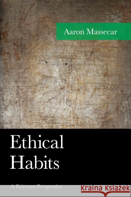 Ethical Habits: A Peircean Perspective Aaron Massecar 9781498508544