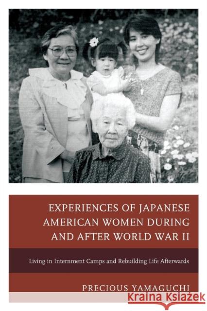 Experiences of Japanese American Women During and After World War II: Living in Internment Camps and Rebuilding Life Afterwards Precious Yamaguchi 9781498508636 Lexington Books