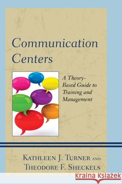 Communication Centers: A Theory-Based Guide to Training and Management Kathleen J. Turner Theodore F. Sheckels Kyle Anne Love 9781498508742