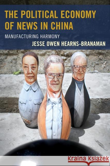 The Political Economy of News in China: Manufacturing Harmony Jesse Owen Hearns-Branaman 9781498508841