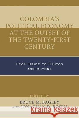 Colombia's Political Economy at the Outset of the Twenty-First Century: From Uribe to Santos and Beyond Bruce M. Bagley Jonathan D. Rosen Jos Antoni 9781498508896 Lexington Books