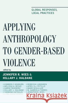 Applying Anthropology to Gender-Based Violence: Global Responses, Local Practices Jennifer R. Wies Hillary J. Haldane Kimberly Ashburn 9781498509039