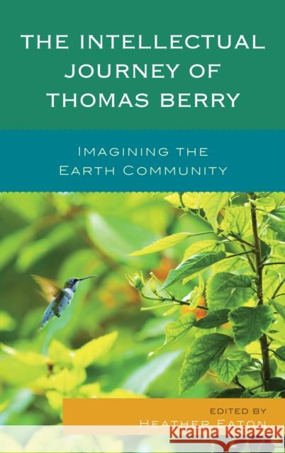 The Intellectual Journey of Thomas Berry: Imagining the Earth Community Eaton, Heather 9781498509121