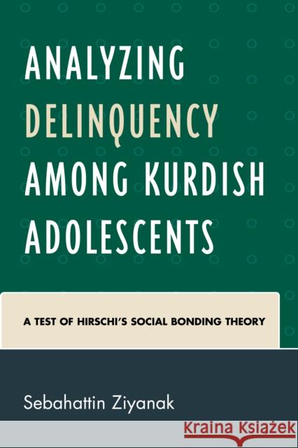 Analyzing Delinquency Among Kurdish Adolescents: A Test of Hirschi's Social Bonding Theory Sebahattin Ziyanak 9781498509268 Lexington Books