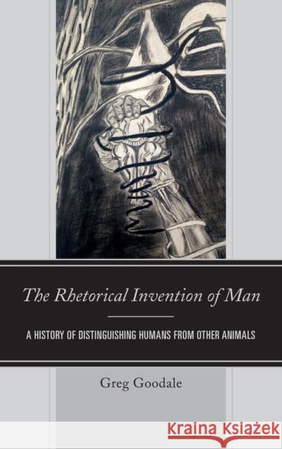 The Rhetorical Invention of Man: A History of Distinguishing Humans from Other Animals Greg Goodale 9781498509305 Lexington Books