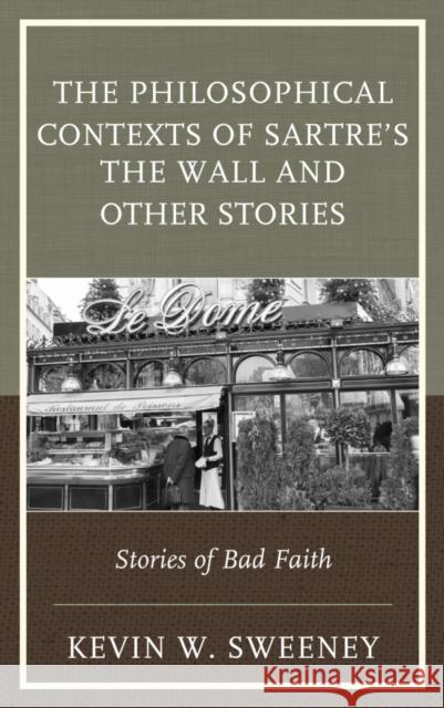 The Philosophical Contexts of Sartre's The Wall and Other Stories: Stories of Bad Faith Sweeney, Kevin W. 9781498509367 Lexington Books