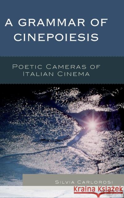 A Grammar of Cinepoiesis: Poetic Cameras of Italian Cinema Silvia Carlorosi 9781498509848 Lexington Books