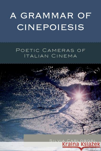 A Grammar of Cinepoiesis: Poetic Cameras of Italian Cinema Silvia Carlorosi 9781498509862 Lexington Books