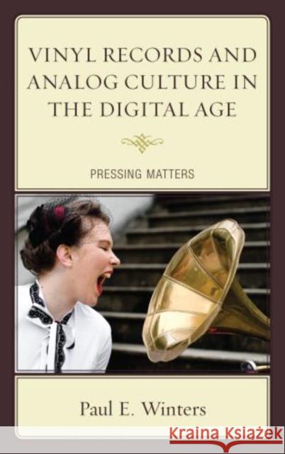 Vinyl Records and Analog Culture in the Digital Age: Pressing Matters Paul E. Winters 9781498510073 Lexington Books