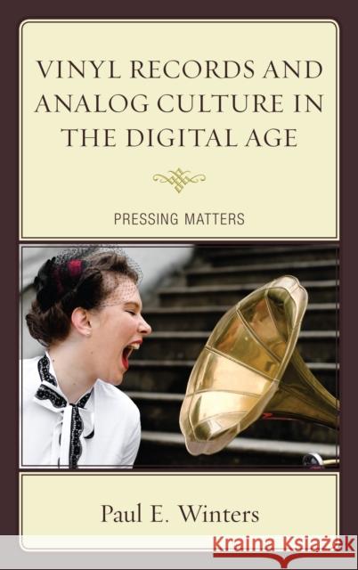 Vinyl Records and Analog Culture in the Digital Age: Pressing Matters Paul E. Winters 9781498510097 Lexington Books