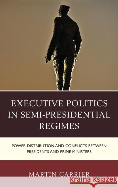 Executive Politics in Semi-Presidential Regimes: Power Distribution and Conflicts Between Presidents and Prime Ministers Martin Carrier 9781498510165