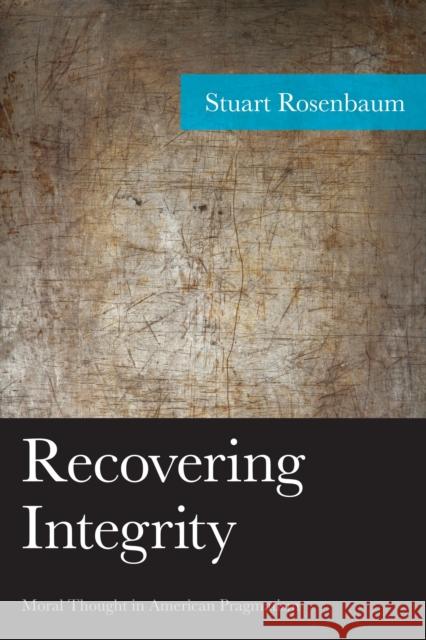 Recovering Integrity: Moral Thought in American Pragmatism Stuart Rosenbaum 9781498510202