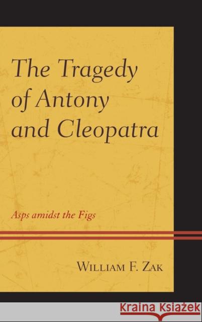 The Tragedy of Antony and Cleopatra: Asps amidst the Figs William F. Zak 9781498510363 Lexington Books