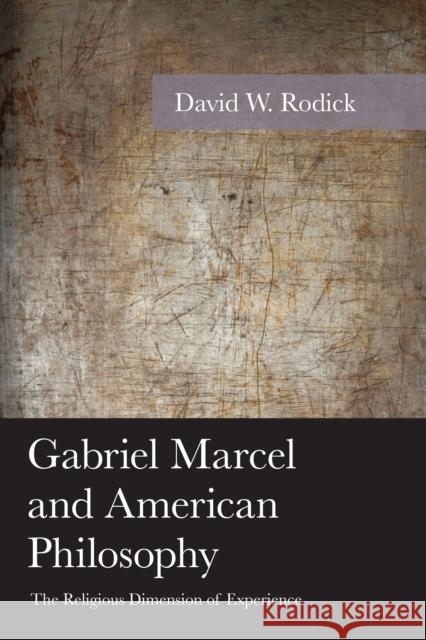 Gabriel Marcel and American Philosophy: The Religious Dimension of Experience David W. Rodick 9781498510431 Lexington Books