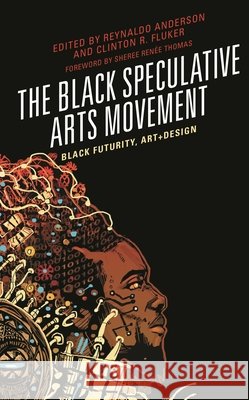 The Black Speculative Arts Movement: Black Futurity, Art+design Reynaldo Anderson Clinton R. Fluker Reynaldo Anderson 9781498510554