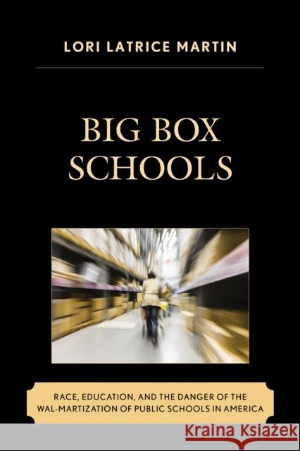 Big Box Schools: Race, Education, and the Danger of the Wal-Martization of Public Schools in America Lori Latrice Martin 9781498510639