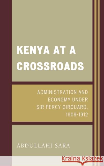 Kenya at a Crossroads: Administration and Economy Under Sir Percy Girouard, 1909-1912 Sara, Abdullahi 9781498510653 Lexington Books