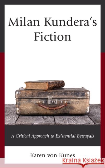 Milan Kundera's Fiction: A Critical Approach to Existential Betrayals Von Kunes, Karen 9781498510806 Lexington Books