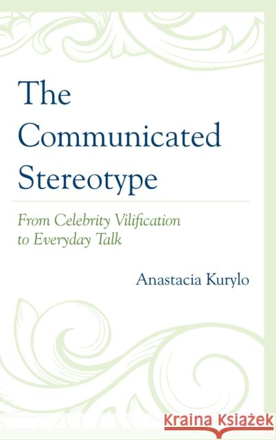 The Communicated Stereotype: From Celebrity Vilification to Everyday Talk Anastacia Kurylo 9781498511056 Lexington Books