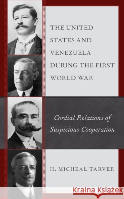 The United States and Venezuela during the First World War: Cordial Relations of Suspicious Cooperation Tarver, H. Micheal 9781498511094