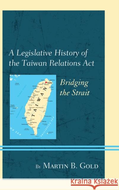 A Legislative History of the Taiwan Relations ACT: Bridging the Strait Gold, Martin B. 9781498511124