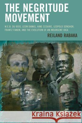 The Negritude Movement: W.E.B. Du Bois, Leon Damas, Aime Cesaire, Leopold Senghor, Frantz Fanon, and the Evolution of an Insurgent Idea Rabaka, Reiland 9781498511353 Lexington Books
