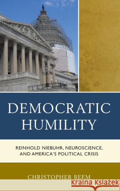 Democratic Humility: Reinhold Niebuhr, Neuroscience, and America's Political Crisis Christopher Beem 9781498511421 Lexington Books