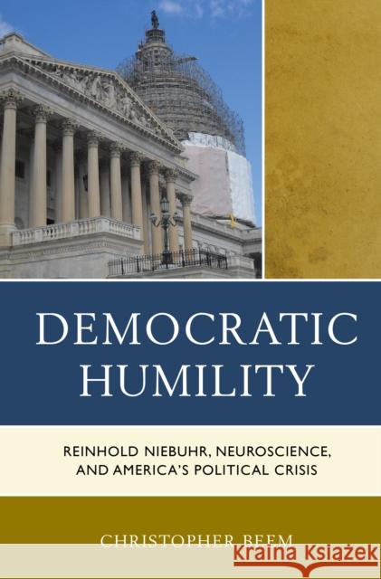 Democratic Humility: Reinhold Niebuhr, Neuroscience, and America's Political Crisis Christopher Beem 9781498511445 Lexington Books
