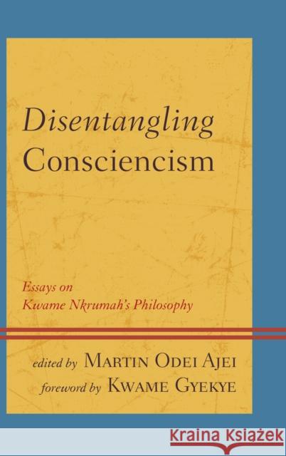 Disentangling Consciencism: Essays on Kwame Nkrumah's Philosophy Martin Odei Ajei Kwame Gyekye Kofi Ackah 9781498511513 Lexington Books