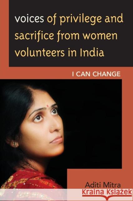 Voices of Privilege and Sacrifice from Women Volunteers in India: I Can Change Mitra, Aditi 9781498511629 Lexington Books