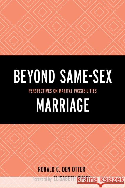 Beyond Same-Sex Marriage: Perspectives on Marital Possibilities Den Otter, Ronald C. 9781498512039 Lexington Books