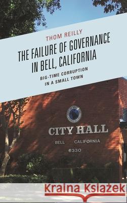 The Failure of Governance in Bell, California: Big-Time Corruption in a Small Town Thom Reilly 9781498512145