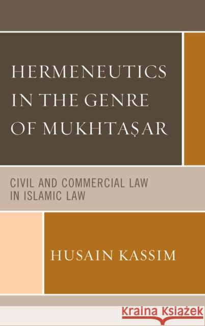 Hermeneutics in the Genre of Mukhta?ar: Civil and Commercial Law in Islamic Law Kassim, Husain 9781498512152