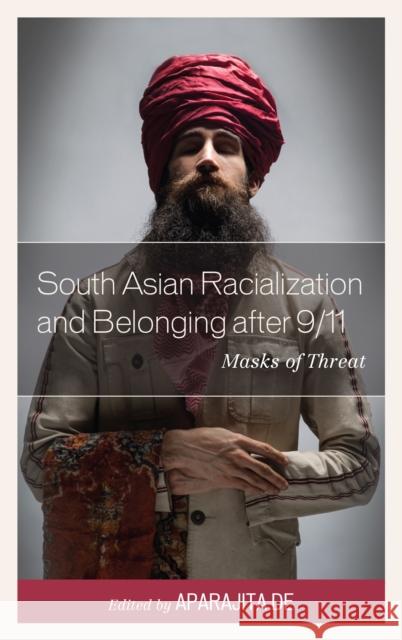 South Asian Racialization and Belonging After 9/11: Masks of Threat Aparajita De Hasan A Lopamudra Basu 9781498512527