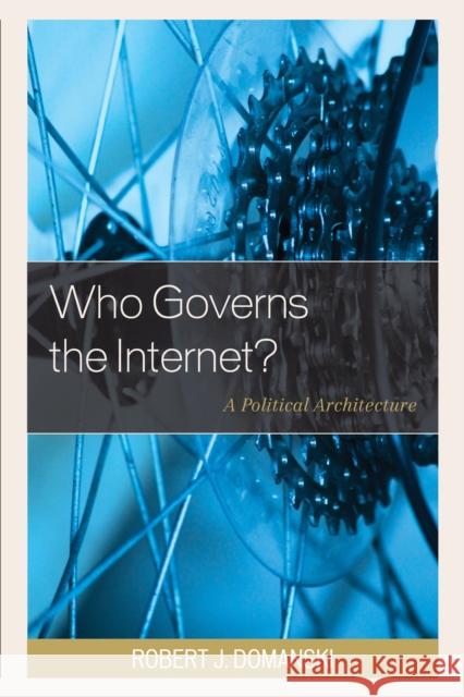 Who Governs the Internet?: A Political Architecture Robert J. Domanski 9781498512725 Lexington Books