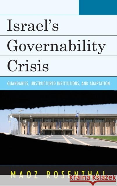 Israel's Governability Crisis: Quandaries, Unstructured Institutions, and Adaptation Maoz Rosenthal 9781498513418 Lexington Books