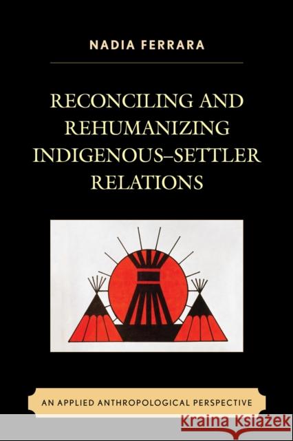 Reconciling and Rehumanizing Indigenous-Settler Relations: An Applied Anthropological Perspective Nadia Ferrara 9781498513500 Lexington Books