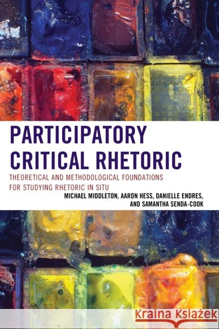 Participatory Critical Rhetoric: Theoretical and Methodological Foundations for Studying Rhetoric in Situ Danielle Endres Aaron Hess Michael Middleton 9781498513807